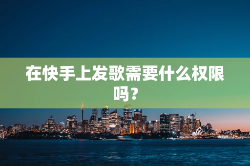 在快手上发歌需要什么权限吗？