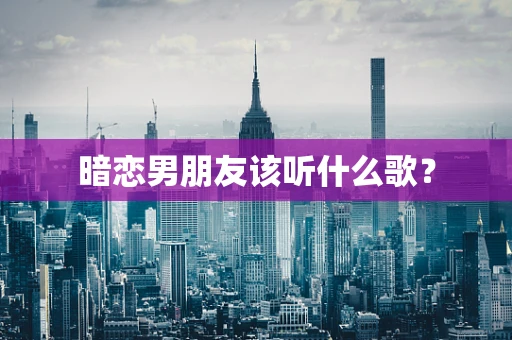 暗恋男朋友该听什么歌？