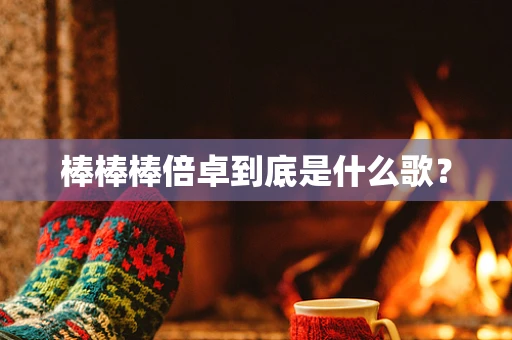 棒棒棒倍卓到底是什么歌？