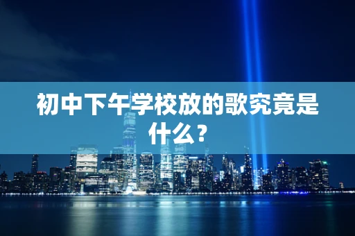 初中下午学校放的歌究竟是什么？