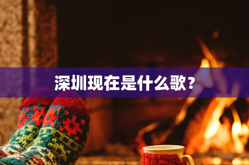 深圳现在是什么歌？