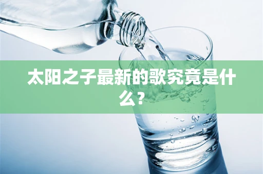 太阳之子最新的歌究竟是什么？