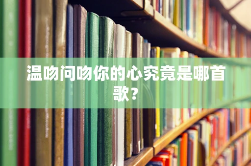 温吻问吻你的心究竟是哪首歌？