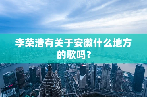 李荣浩有关于安徽什么地方的歌吗？