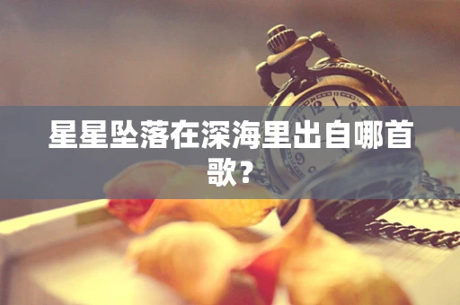 星星坠落在深海里出自哪首歌？