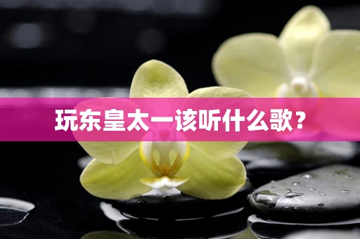 玩东皇太一该听什么歌？