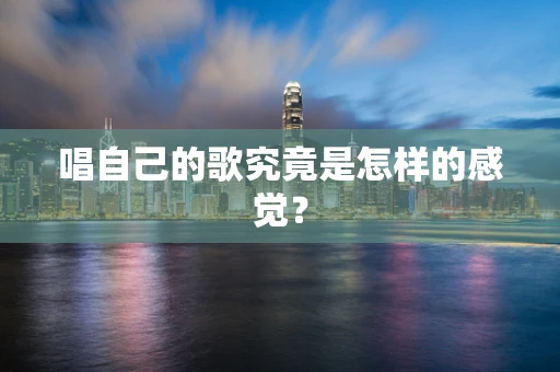 唱自己的歌究竟是怎样的感觉？