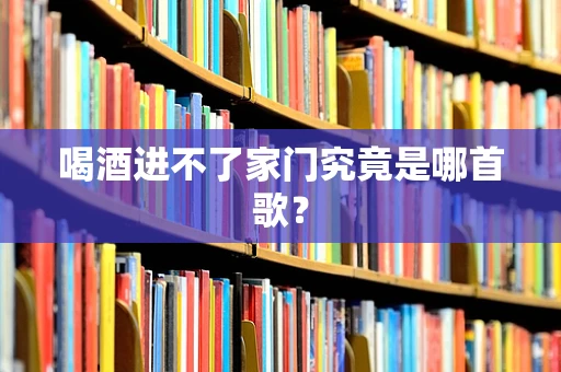 喝酒进不了家门究竟是哪首歌？