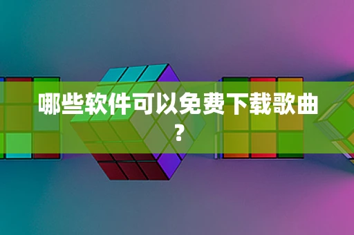 哪些软件可以免费下载歌曲？