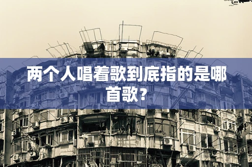 两个人唱着歌到底指的是哪首歌？