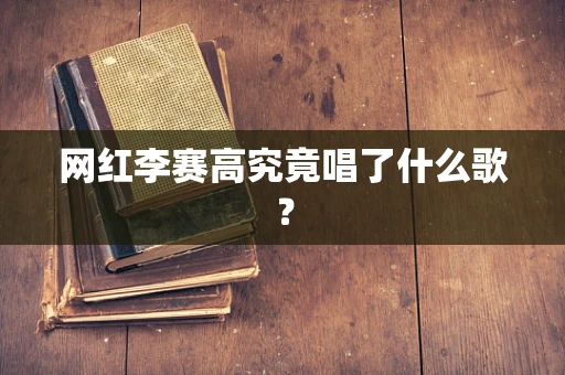 网红李赛高究竟唱了什么歌？