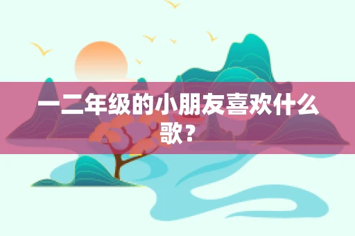 一二年级的小朋友喜欢什么歌？