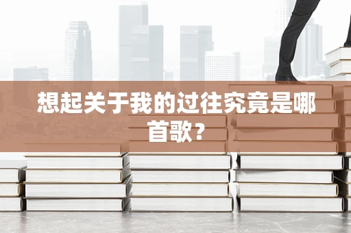 想起关于我的过往究竟是哪首歌？