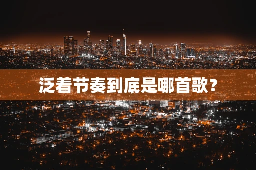 泛着节奏到底是哪首歌？