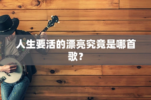 人生要活的漂亮究竟是哪首歌？