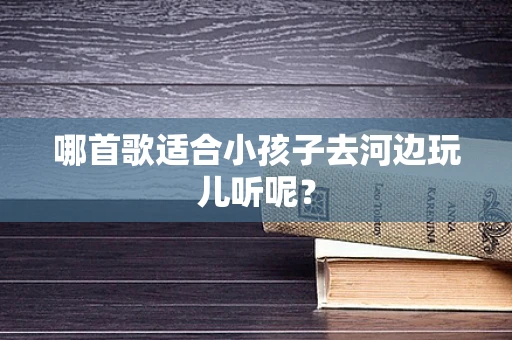 哪首歌适合小孩子去河边玩儿听呢？