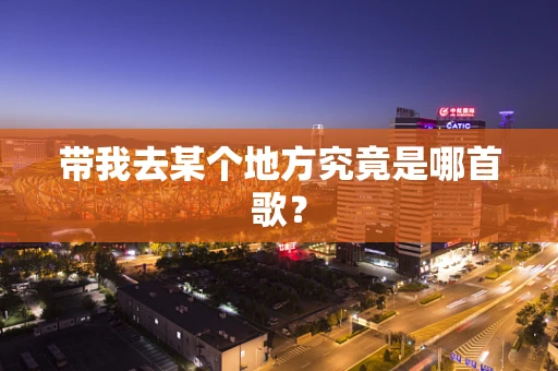 带我去某个地方究竟是哪首歌？