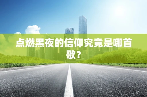 点燃黑夜的信仰究竟是哪首歌？