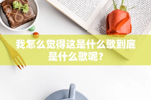 我怎么觉得这是什么歌到底是什么歌呢？