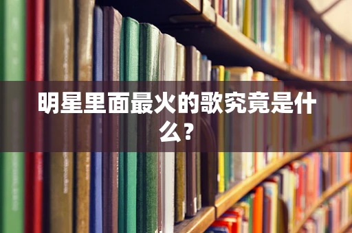 明星里面最火的歌究竟是什么？