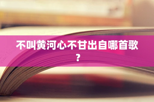 不叫黄河心不甘出自哪首歌？