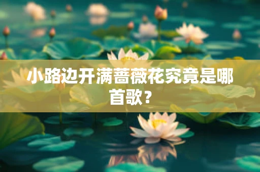 小路边开满蔷薇花究竟是哪首歌？