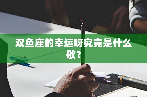 双鱼座的幸运呀究竟是什么歌？