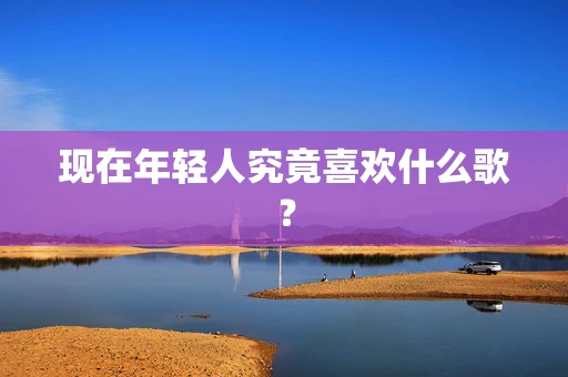 现在年轻人究竟喜欢什么歌？