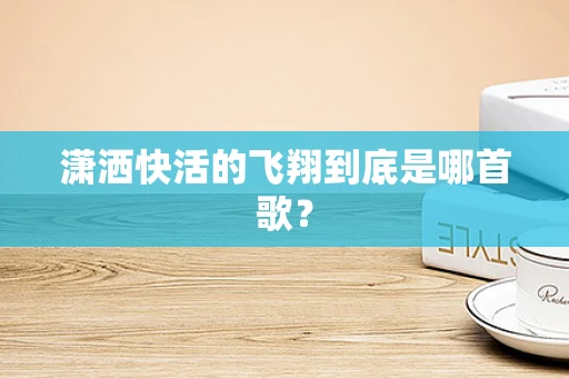 潇洒快活的飞翔到底是哪首歌？