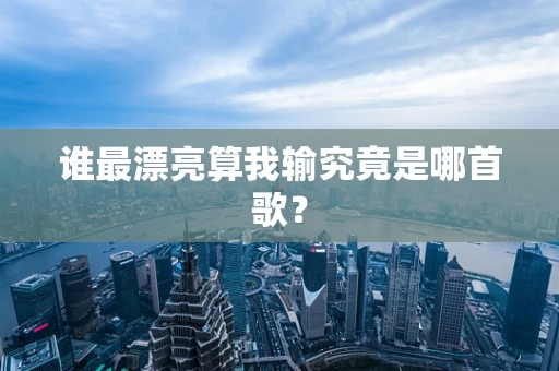 谁最漂亮算我输究竟是哪首歌？