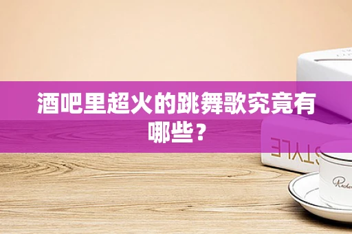 酒吧里超火的跳舞歌究竟有哪些？