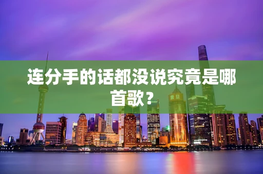 连分手的话都没说究竟是哪首歌？