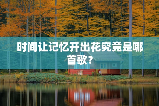 时间让记忆开出花究竟是哪首歌？