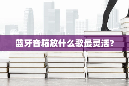 蓝牙音箱放什么歌最灵活？