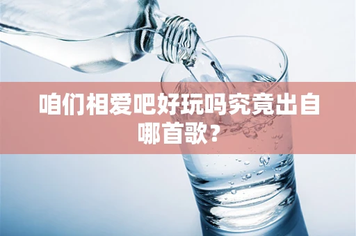 咱们相爱吧好玩吗究竟出自哪首歌？