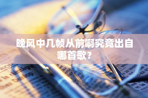 晚风中几帧从前啊究竟出自哪首歌？