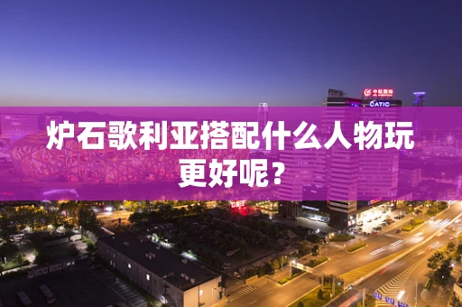 炉石歌利亚搭配什么人物玩更好呢？