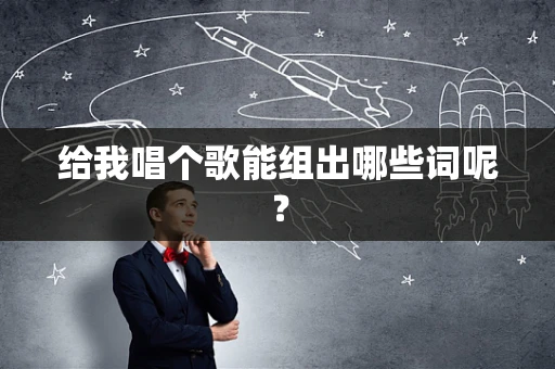 给我唱个歌能组出哪些词呢？