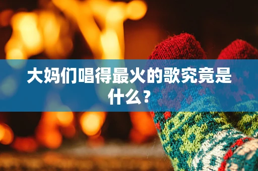 大妈们唱得最火的歌究竟是什么？