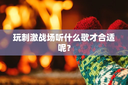 玩刺激战场听什么歌才合适呢？