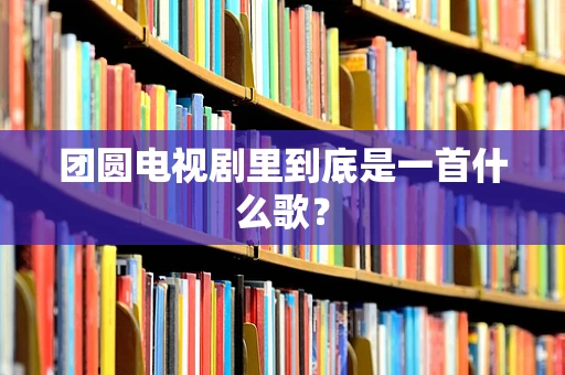 团圆电视剧里到底是一首什么歌？