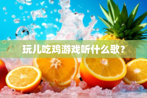 玩儿吃鸡游戏听什么歌？