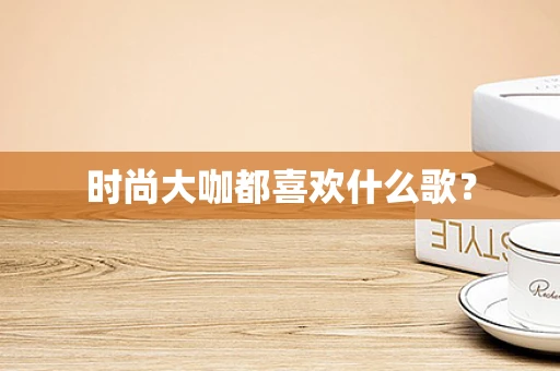 时尚大咖都喜欢什么歌？