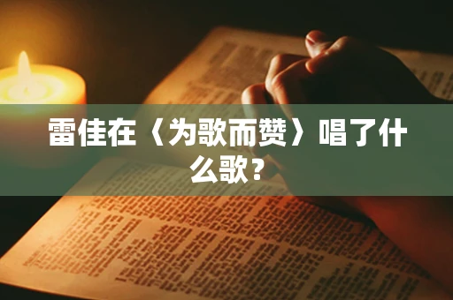 雷佳在〈为歌而赞〉唱了什么歌？