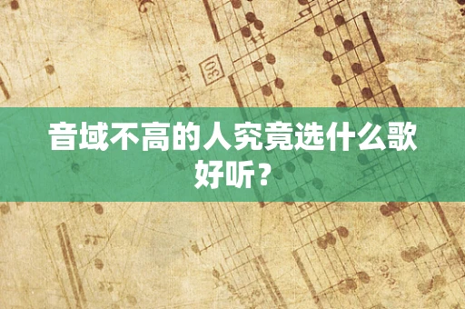音域不高的人究竟选什么歌好听？
