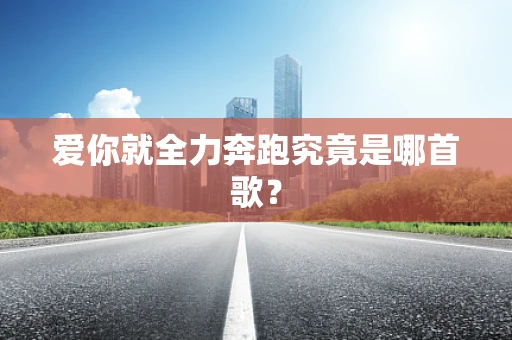 爱你就全力奔跑究竟是哪首歌？