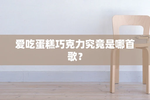 爱吃蛋糕巧克力究竟是哪首歌？