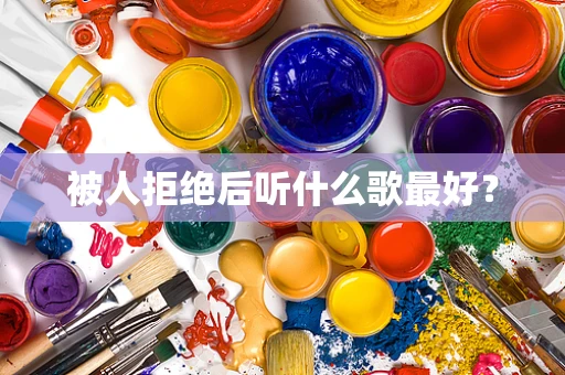 被人拒绝后听什么歌最好？