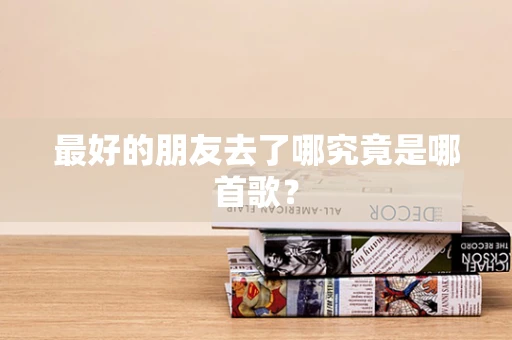 最好的朋友去了哪究竟是哪首歌？