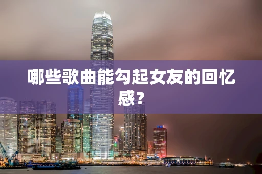 哪些歌曲能勾起女友的回忆感？
